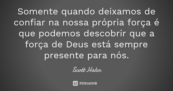 Somente quando deixamos de confiar na nossa própria força é que podemos descobrir que a força de Deus está sempre presente para nós.... Frase de Scott Hahn.