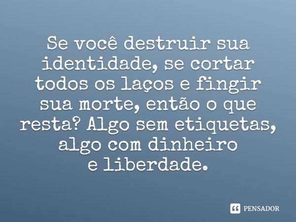 ⁠Se você destruir sua identidade, se cortar todos os laços e fingir sua morte, então o que resta? Algo sem etiquetas, algo com dinheiro
e liberdade.... Frase de Scott Kelly.