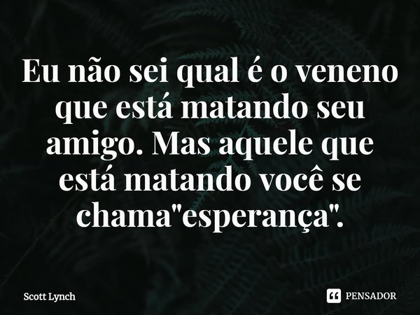 ⁠Eu não sei qual é o veneno que está matando seu amigo. Mas aquele que está matando você se chama "esperança".... Frase de Scott Lynch.