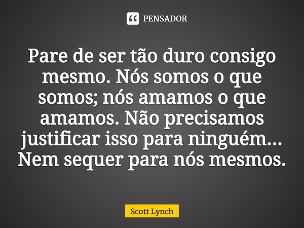 ⁠Pare de ser tão duro consigo mesmo. Nós somos o que somos; nós amamos o que amamos. Não precisamos justificar isso para ninguém... Nem sequer para nós mesmos.... Frase de Scott Lynch.