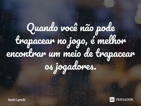 ⁠Quando você não pode trapacear no jogo, é melhor encontrar um meio de trapacear os jogadores.... Frase de Scott Lynch.