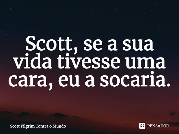 ⁠Scott, se a sua vida tivesse uma cara, eu a socaria.... Frase de Scott Pilgrim Contra o Mundo.
