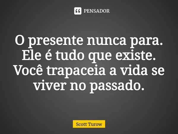 ⁠O presente nunca para. Ele é tudo que existe. Você trapaceia a vida se viver no passado.... Frase de Scott Turow.