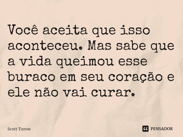 ⁠Você aceita que isso aconteceu. Mas sabe que a vida queimou esse buraco em seu coração e ele não vai curar.... Frase de Scott Turow.