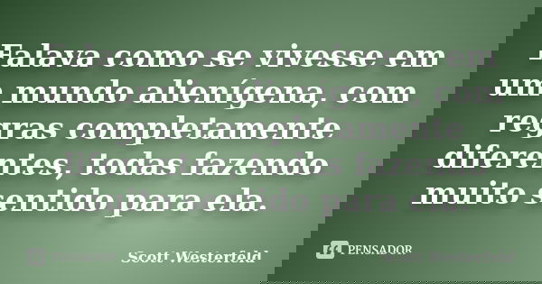 Falava como se vivesse em um mundo alienígena, com regras completamente diferentes, todas fazendo muito sentido para ela.... Frase de Scott Westerfeld.