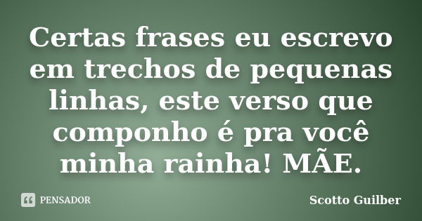 Certas frases eu escrevo em trechos de pequenas linhas, este verso que componho é pra você minha rainha! MÃE.... Frase de Scotto Guilber.