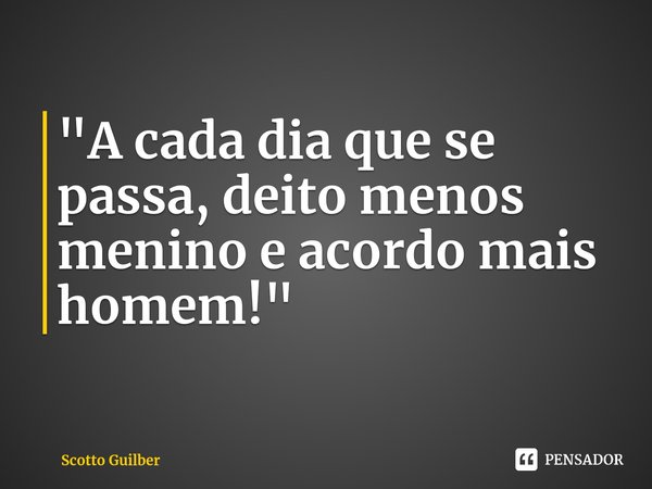 ⁠"A cada dia que se passa, deito menos menino e acordo mais homem!"... Frase de Scotto Guilber.