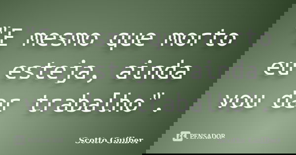 "E mesmo que morto eu esteja, ainda vou dar trabalho".... Frase de Scotto Guilber.