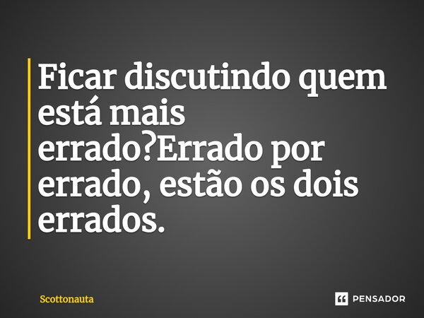 ⁠Ficar discutindo quem está mais errado?Errado por errado, estão os dois errados.... Frase de Scottonauta.