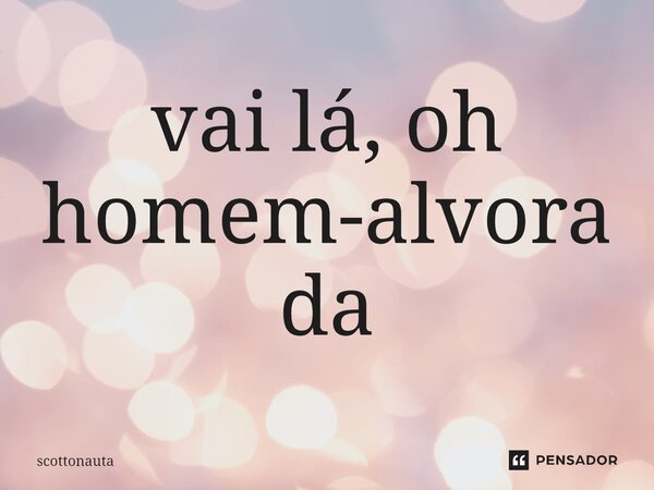 ⁠vai lá, oh homem-alvorada... Frase de Scottonauta.