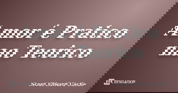 Amor é Pratico nao Teorico... Frase de Scout Edward Uache.