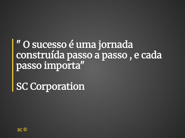 " O sucesso é uma jornada construída passo a passo , e cada passo importa " SC Corporation... Frase de SC.