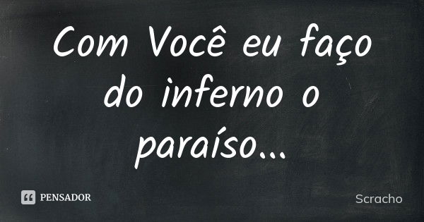 Com Você eu faço do inferno o paraíso...... Frase de Scracho.