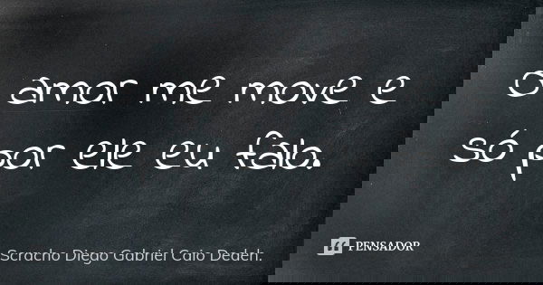 O amor me move e só por ele eu falo.... Frase de Scracho Diego Gabriel Caio Dedeh..