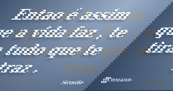 Entao é assim que a vida faz , te tira tudo que te traz .... Frase de Scracho.