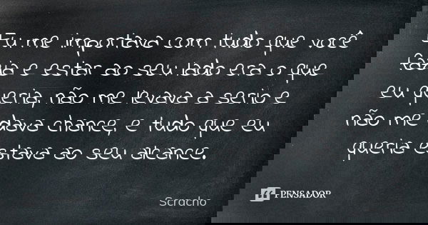 Eu me importava com tudo que você fazia e estar ao seu lado era o que eu queria, não me levava a serio e não me dava chance, e tudo que eu queria estava ao seu ... Frase de Scracho.