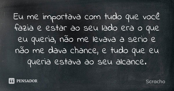 Eu me importava com tudo que você fazia e estar ao seu lado era o que eu queria, não me levava a serio e não me dava chance, e tudo que eu queria estava ao seu ... Frase de Scracho.