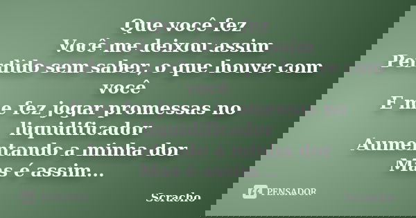 Que você fez Você me deixou assim Perdido sem saber, o que houve com você E me fez jogar promessas no liquidificador Aumentando a minha dor Mas é assim...... Frase de Scracho.