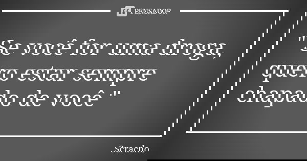 " Se você for uma droga, quero estar sempre chapado de você "... Frase de Scracho.