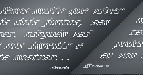 Temos muito que viver nós dois juntos, sem temer, ninguém vai poder nos impedir e eu vou te mostrar...... Frase de Scracho.