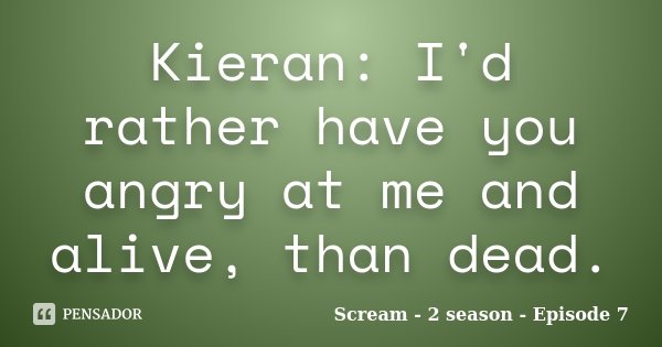 Kieran: I'd rather have you angry at me and alive, than dead.... Frase de Scream - 2 season - Episode 7.