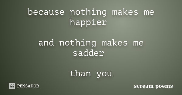 because nothing makes me happier and nothing makes me sadder than you... Frase de scream poems.