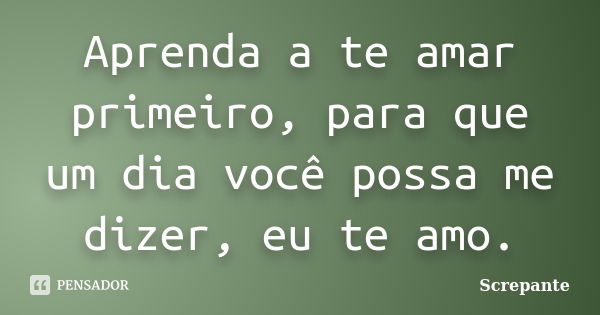 Aprenda a te amar primeiro, para que um dia você possa me dizer, eu te amo.... Frase de Screpante.