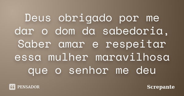 Deus obrigado por me dar o dom da sabedoria, Saber amar e respeitar essa mulher maravilhosa que o senhor me deu... Frase de Screpante.