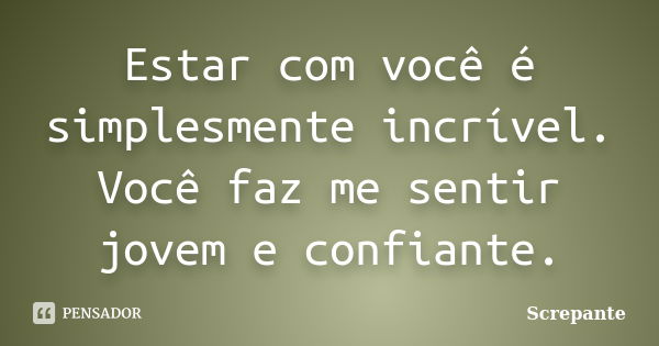 Estar com você é simplesmente incrível. Você faz me sentir jovem e confiante.... Frase de Screpante.