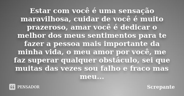 Estar com você é uma sensação maravilhosa, cuidar de você é muito prazeroso, amar você é dedicar o melhor dos meus sentimentos para te fazer a pessoa mais impor... Frase de Screpante.