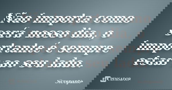 Não importa como será nosso dia, o importante é sempre estar ao seu lado.... Frase de Screpante.