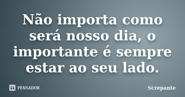 Não importa como será nosso dia, o importante é sempre estar ao seu lado.... Frase de Screpante.