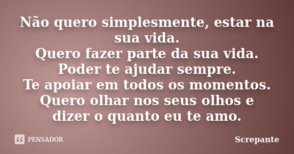 Não quero simplesmente, estar na sua vida. Quero fazer parte da sua vida. Poder te ajudar sempre. Te apoiar em todos os momentos. Quero olhar nos seus olhos e d... Frase de Screpante.