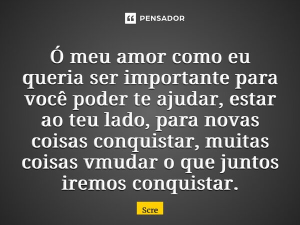 Ó meu amor ⁠como eu queria ser importante para você poder te ajudar, estar ao teu lado, para novas coisas conquistar, muitas coisas vão mudar o que juntos iremo... Frase de Screpante.