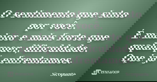 O sentimento que sinto por você. É maior e mais forte que qualquer, dificuldade. Que já enfrentamos.... Frase de Screpante.