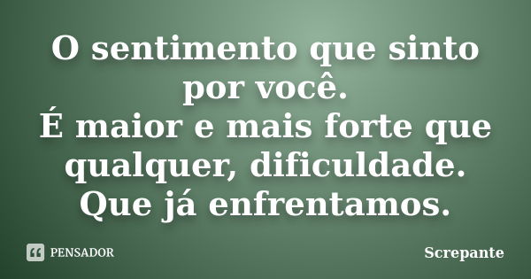 O sentimento que sinto por você. É maior e mais forte que qualquer, dificuldade. Que já enfrentamos.... Frase de Screpante.