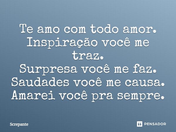 Te amo com todo amor. Inspiração você me traz. Surpresa você me faz. Saudades você me causa. Amarei você pra sempre.... Frase de Screpante.