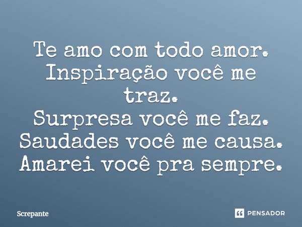 Te amo com todo amor. Inspiração você me traz. Surpresa você me faz. Saudades você me causa. Amarei você pra sempre.... Frase de Screpante.