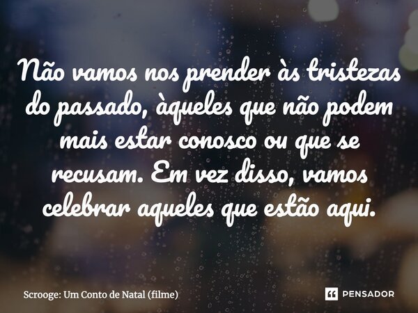 Não vamos nos prender às tristezas do passado, àqueles que não podem mais estar conosco ou que se recusam. Em vez disso, vamos celebrar aqueles que estão aqui.... Frase de Scrooge: Um Conto de Natal (filme).