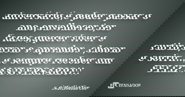 aniversário,é poder passar o ano,envelhecer,ter fazes,querer viver e curtir,errar e aprender ,chorar e sorrir...,e sempre receber um FELIZ ANIVERSARIO!!... Frase de s.d:BellaFlor.
