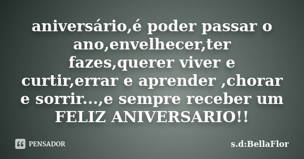 aniversário,é poder passar o ano,envelhecer,ter fazes,querer viver e curtir,errar e aprender ,chorar e sorrir...,e sempre receber um FELIZ ANIVERSARIO!!... Frase de s.d:BellaFlor.