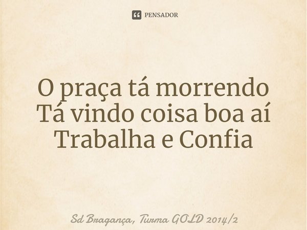 ⁠O praça tá morrendo
Tá vindo coisa boa aí
Trabalha e Confia... Frase de Sd Bragança, Turma GOLD 20142.