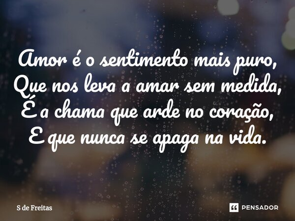 ⁠Amor é o sentimento mais puro, Que nos leva a amar sem medida, É a chama que arde no coração, E que nunca se apaga na vida.... Frase de S de Freitas.