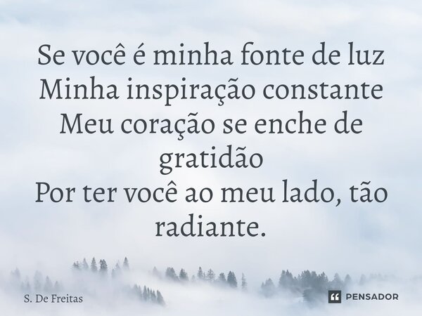 ⁠Se você é minha fonte de luz Minha inspiração constante Meu coração se enche de gratidão Por ter você ao meu lado, tão radiante.... Frase de S. De Freitas.