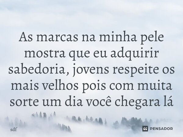 As marcas na minha pele mostra que eu adquirir sabedoria, jovens respeite os mais velhos pois com muita sorte um dia você chegara lá... Frase de sdf.