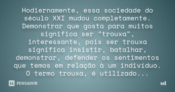 Hodiernamente, essa sociedade do século XXI mudou completamente. Demonstrar que gosta para muitos significa ser "trouxa", interessante, pois ser troux... Frase de SD.