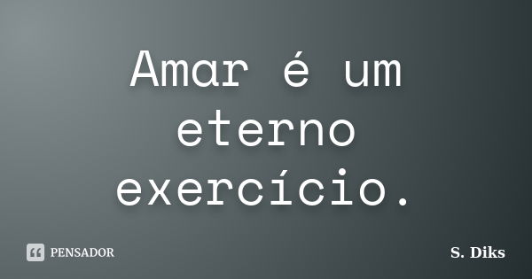 Amar é um eterno exercício.... Frase de S. Diks.