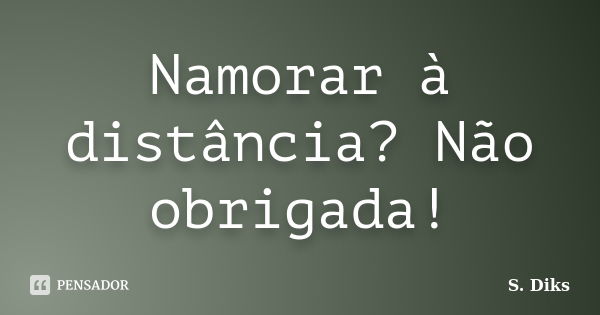 Namorar à distância? Não obrigada!... Frase de S. Diks.