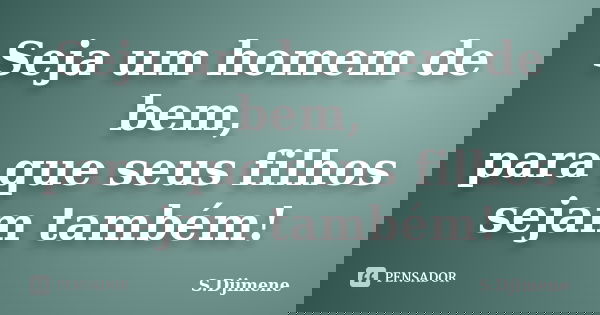 Seja um homem de bem, para que seus filhos sejam também!... Frase de S.Djimene.
