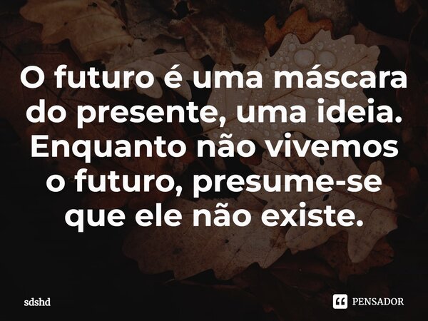 ⁠O futuro é uma máscara do presente, uma ideia. Enquanto não vivemos o futuro, presume-se que ele não existe.... Frase de sdshd.